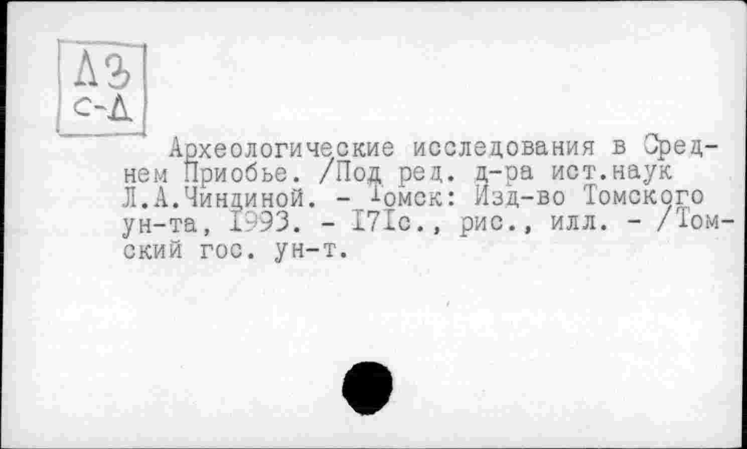 ﻿[Л2>
|ё-Д
Археологические исследования в Среднем Приобье. /Под ред. д-ра ист.наук Л.А.Чиндиной. - -^омск: Изд-во Томского ун-та, 1993. - Г71с.» рис., илл. - /Томский гос. ун-т.